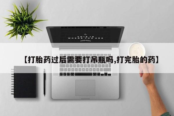 买流产药的微信联系方式【打胎药过后需要打吊瓶吗,打完胎的药】