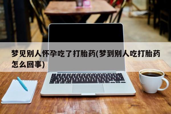 买流产药的微信联系方式梦见别人怀孕吃了打胎药(梦到别人吃打胎药怎么回事)