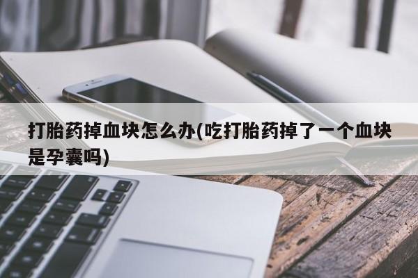 买流产药的微信联系方式打胎药掉血块怎么办(吃打胎药掉了一个血块是孕囊吗)