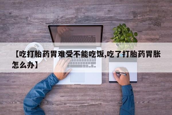 买流产药的微信联系方式【吃打胎药胃难受不能吃饭,吃了打胎药胃胀怎么办】