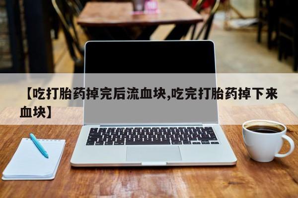 买流产药的微信联系方式【吃打胎药掉完后流血块,吃完打胎药掉下来血块】