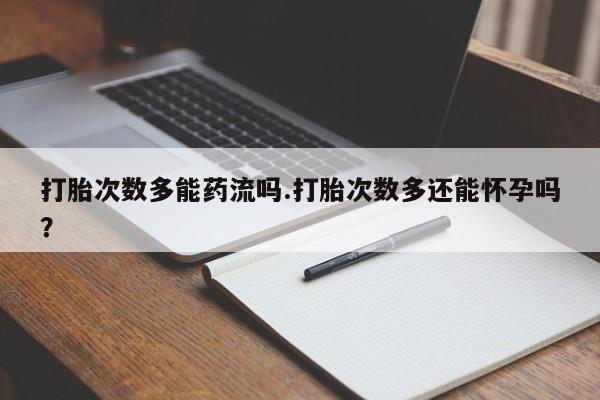 买流产药的微信联系方式打胎次数多能药流吗.打胎次数多还能怀孕吗？