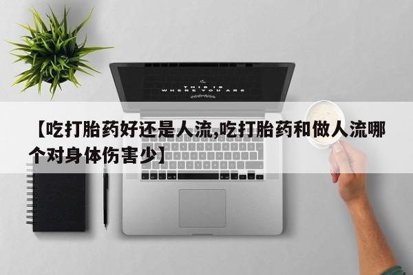 买流产药的微信联系方式【吃打胎药好还是人流,吃打胎药和做人流哪个对身体伤害少】