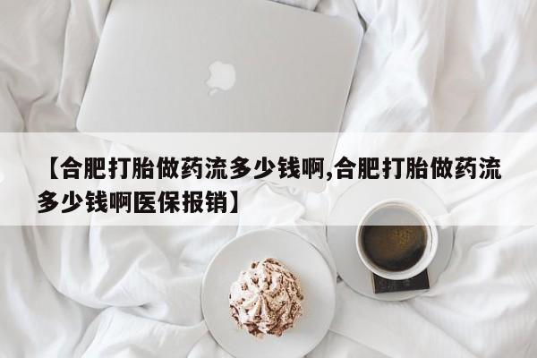 买流产药的微信联系方式【合肥打胎做药流多少钱啊,合肥打胎做药流多少钱啊医保报销】