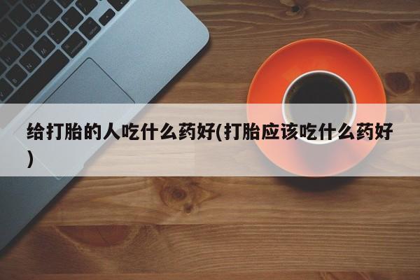买流产药的微信联系方式给打胎的人吃什么药好(打胎应该吃什么药好)