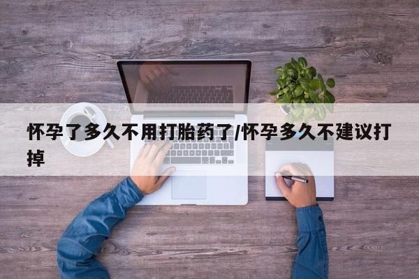 买流产药的微信联系方式怀孕了多久不用打胎药了/怀孕多久不建议打掉