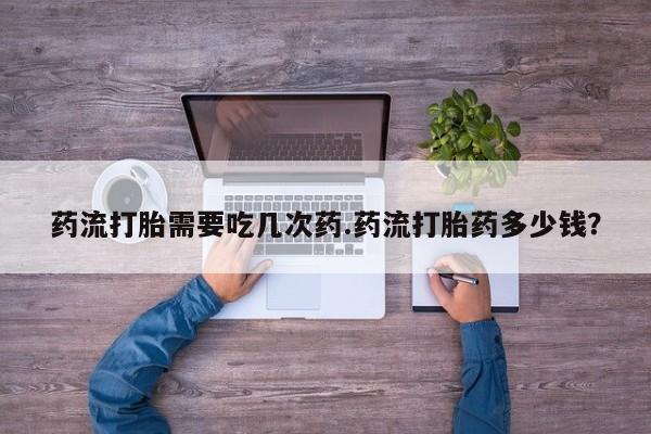 买流产药的微信联系方式药流打胎需要吃几次药.药流打胎药多少钱？