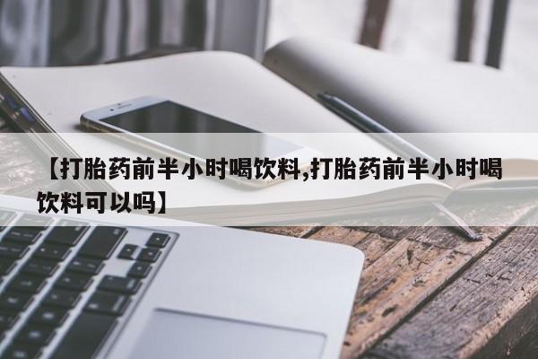 买流产药的微信联系方式【打胎药前半小时喝饮料,打胎药前半小时喝饮料可以吗】