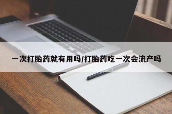 买流产药的微信联系方式一次打胎药就有用吗/打胎药吃一次会流产吗