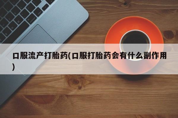 买流产药的微信联系方式口服流产打胎药(口服打胎药会有什么副作用)
