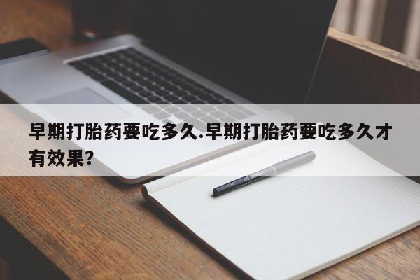 买流产药的微信联系方式早期打胎药要吃多久.早期打胎药要吃多久才有效果？