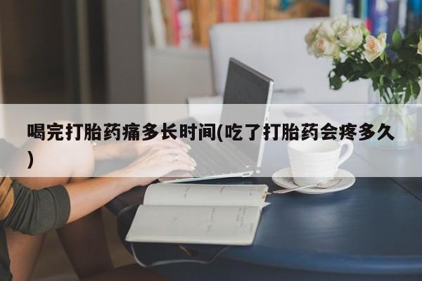 买流产药的微信联系方式喝完打胎药痛多长时间(吃了打胎药会疼多久)