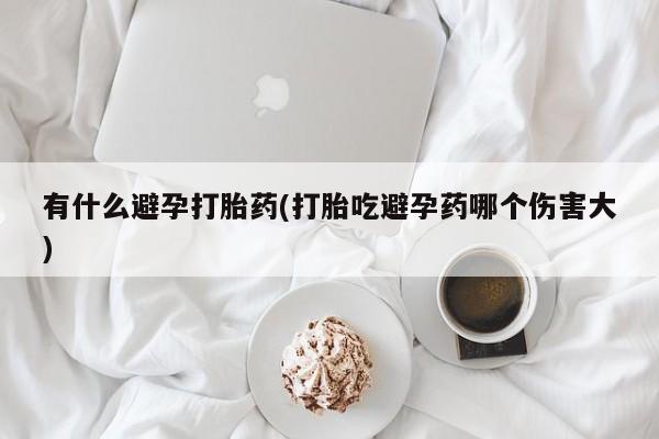 买流产药的微信联系方式有什么避孕打胎药(打胎吃避孕药哪个伤害大)