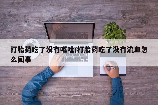 买流产药的微信联系方式打胎药吃了没有呕吐/打胎药吃了没有流血怎么回事