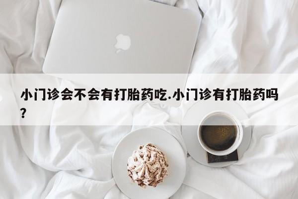 买流产药的微信联系方式小门诊会不会有打胎药吃.小门诊有打胎药吗？