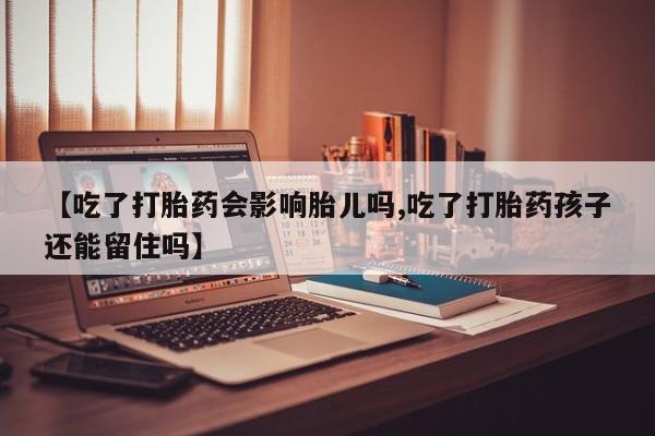 买流产药的微信联系方式【吃了打胎药会影响胎儿吗,吃了打胎药孩子还能留住吗】