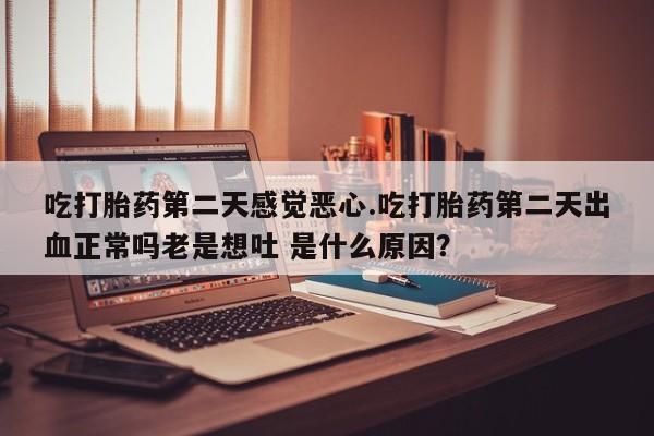 买流产药的微信联系方式吃打胎药第二天感觉恶心.吃打胎药第二天出血正常吗老是想吐 是什么原因？