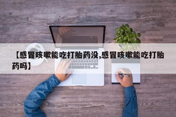 买流产药的微信联系方式【感冒咳嗽能吃打胎药没,感冒咳嗽能吃打胎药吗】