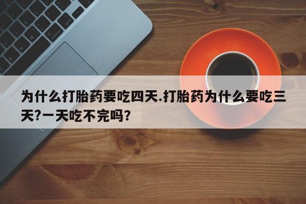 买流产药的微信联系方式为什么打胎药要吃四天.打胎药为什么要吃三天?一天吃不完吗？