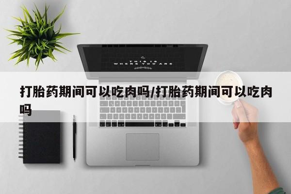 买流产药的微信联系方式打胎药期间可以吃肉吗/打胎药期间可以吃肉吗