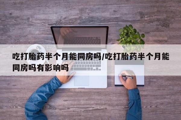 买流产药的微信联系方式吃打胎药半个月能同房吗/吃打胎药半个月能同房吗有影响吗