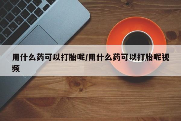 买流产药的微信联系方式用什么药可以打胎呢/用什么药可以打胎呢视频
