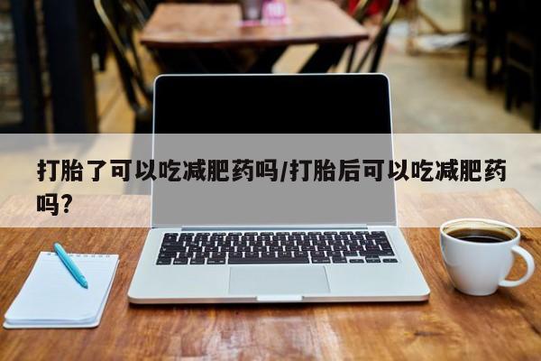 买流产药的微信联系方式打胎了可以吃减肥药吗/打胎后可以吃减肥药吗?