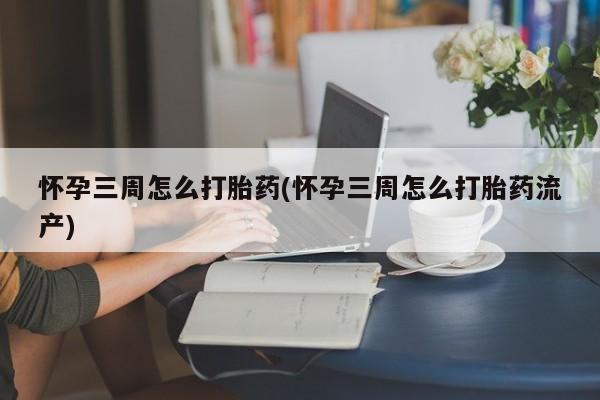 买流产药的微信联系方式怀孕三周怎么打胎药(怀孕三周怎么打胎药流产)