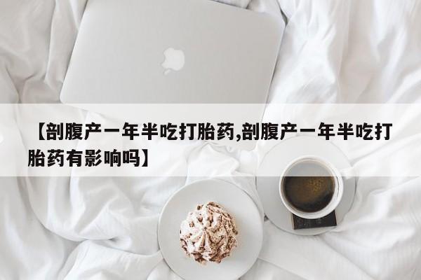 买流产药的微信联系方式【剖腹产一年半吃打胎药,剖腹产一年半吃打胎药有影响吗】