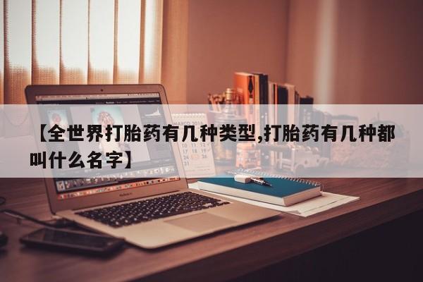 买流产药的微信联系方式【全世界打胎药有几种类型,打胎药有几种都叫什么名字】