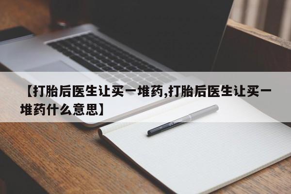 买流产药的微信联系方式【打胎后医生让买一堆药,打胎后医生让买一堆药什么意思】