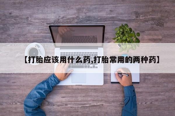 买流产药的微信联系方式【打胎应该用什么药,打胎常用的两种药】