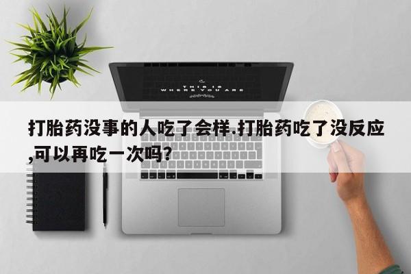 买流产药的微信联系方式打胎药没事的人吃了会样.打胎药吃了没反应,可以再吃一次吗？