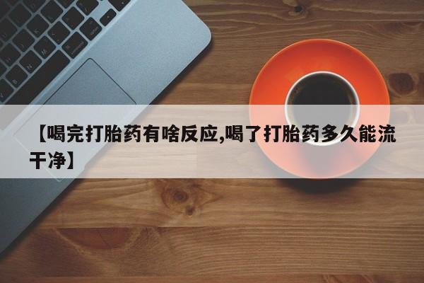 买流产药的微信联系方式【喝完打胎药有啥反应,喝了打胎药多久能流干净】