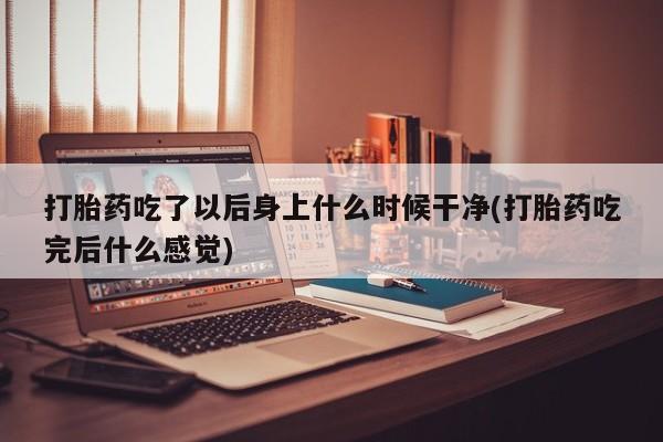 买流产药的微信联系方式打胎药吃了以后身上什么时候干净(打胎药吃完后什么感觉)