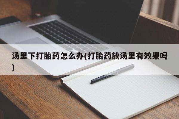 买流产药的微信联系方式汤里下打胎药怎么办(打胎药放汤里有效果吗)