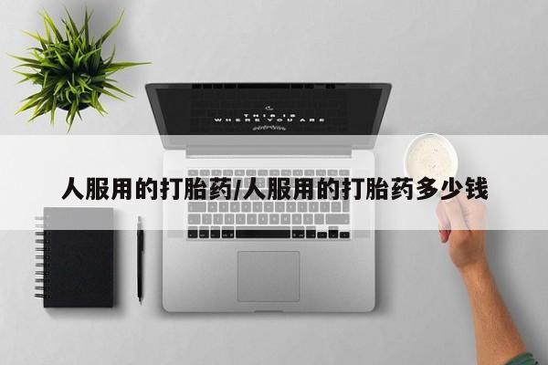 买流产药的微信联系方式人服用的打胎药/人服用的打胎药多少钱