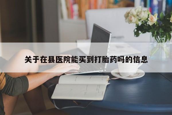 买流产药的微信联系方式关于在县医院能买到打胎药吗的信息