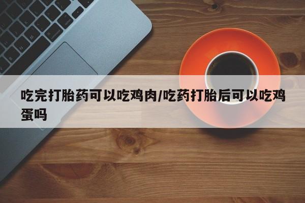 买流产药的微信联系方式吃完打胎药可以吃鸡肉/吃药打胎后可以吃鸡蛋吗