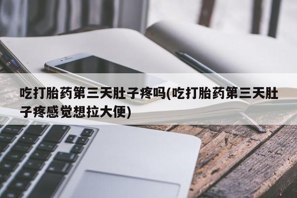 买流产药的微信联系方式吃打胎药第三天肚子疼吗(吃打胎药第三天肚子疼感觉想拉大便)