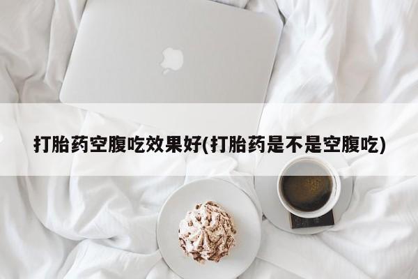 买流产药的微信联系方式打胎药空腹吃效果好(打胎药是不是空腹吃)