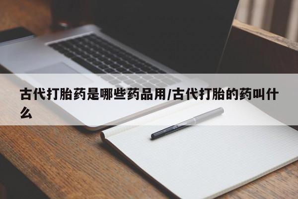 买流产药的微信联系方式古代打胎药是哪些药品用/古代打胎的药叫什么