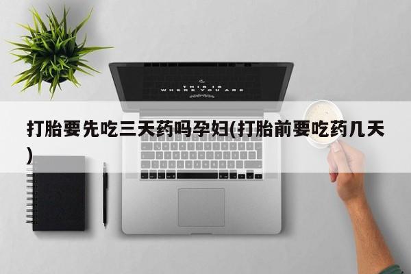 买流产药的微信联系方式打胎要先吃三天药吗孕妇(打胎前要吃药几天)