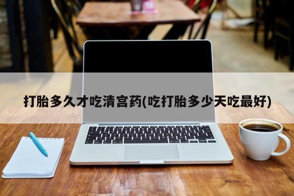 买流产药的微信联系方式打胎多久才吃清宫药(吃打胎多少天吃最好)