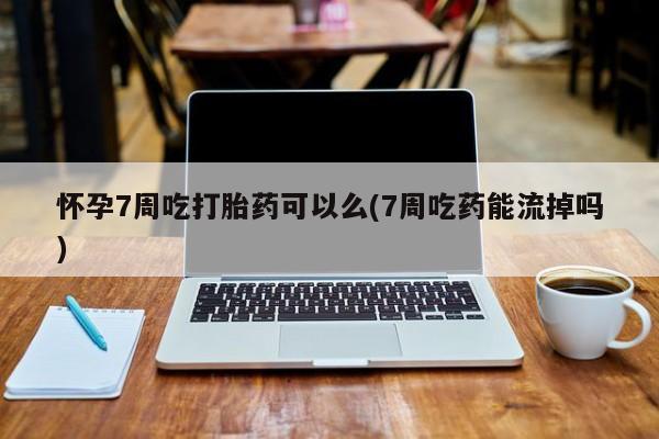 买流产药的微信联系方式怀孕7周吃打胎药可以么(7周吃药能流掉吗)
