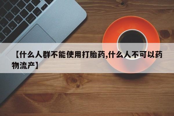 买流产药的微信联系方式【什么人群不能使用打胎药,什么人不可以药物流产】