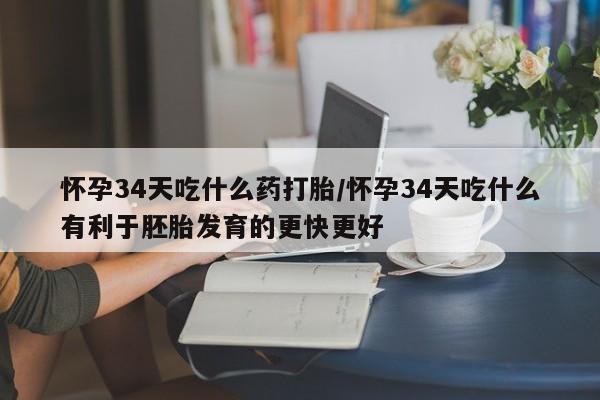 买流产药的微信联系方式怀孕34天吃什么药打胎/怀孕34天吃什么有利于胚胎发育的更快更好