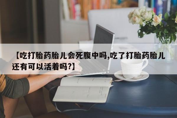 买流产药的微信联系方式【吃打胎药胎儿会死腹中吗,吃了打胎药胎儿还有可以活着吗?】