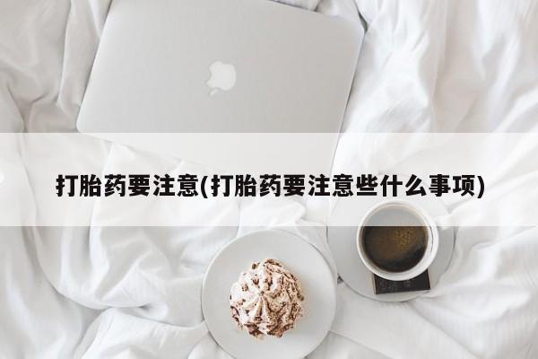 买流产药的微信联系方式打胎药要注意(打胎药要注意些什么事项)
