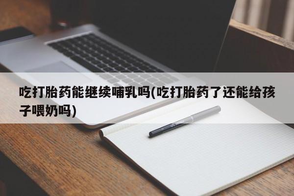 买流产药的微信联系方式吃打胎药能继续哺乳吗(吃打胎药了还能给孩子喂奶吗)